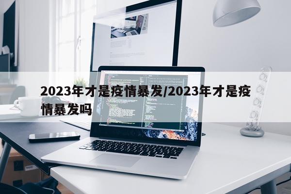 2023年才是疫情暴发/2023年才是疫情暴发吗