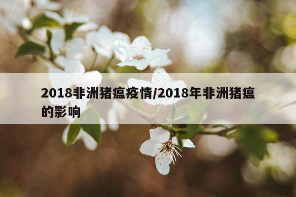 2018非洲猪瘟疫情/2018年非洲猪瘟的影响