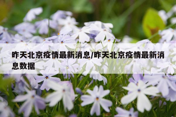 昨天北京疫情最新消息/昨天北京疫情最新消息数据