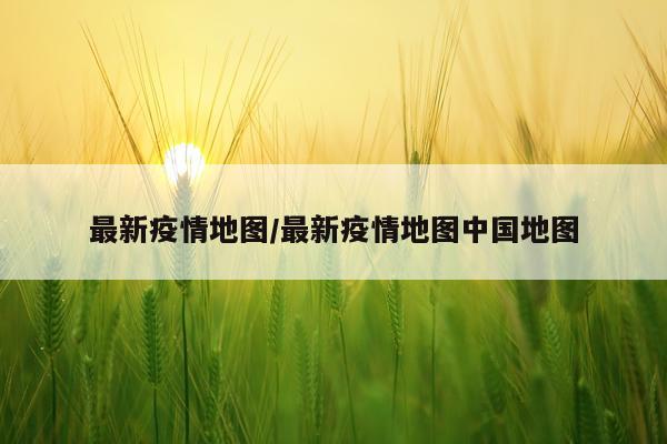 最新疫情地图/最新疫情地图中国地图