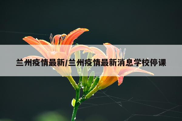 兰州疫情最新/兰州疫情最新消息学校停课