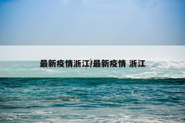 最新疫情浙江/最新疫情 浙江