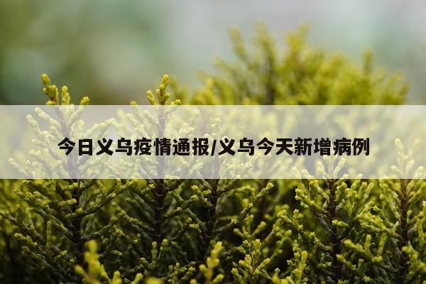 今日义乌疫情通报/义乌今天新增病例