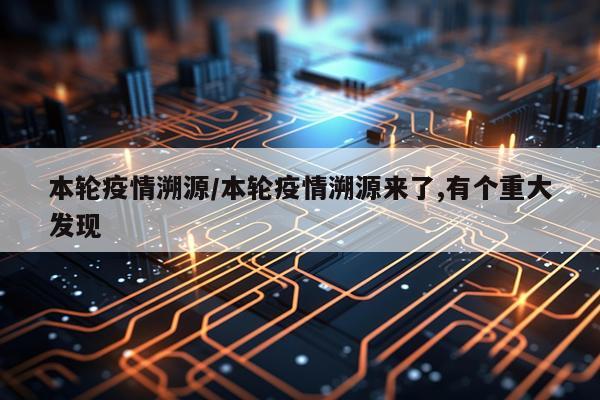 本轮疫情溯源/本轮疫情溯源来了,有个重大发现