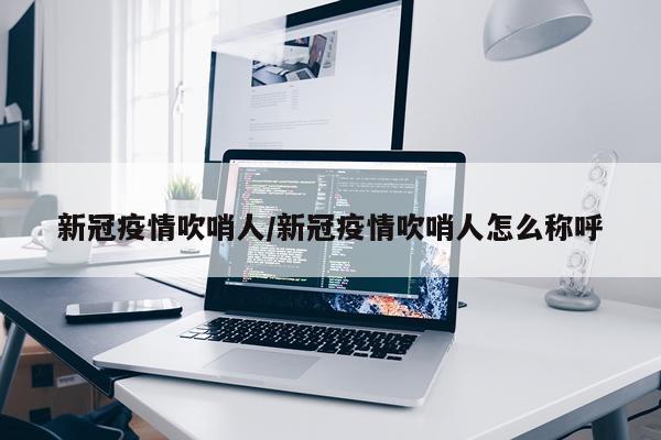 新冠疫情吹哨人/新冠疫情吹哨人怎么称呼