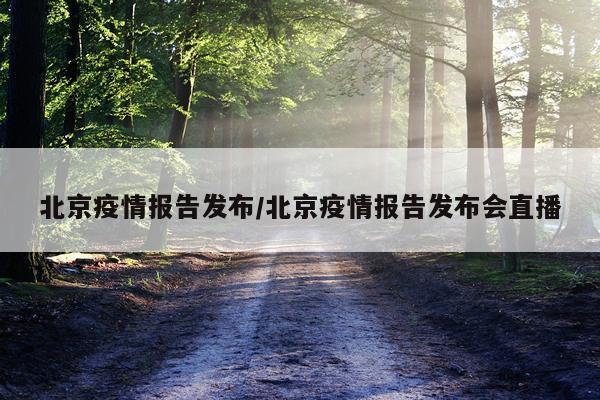 北京疫情报告发布/北京疫情报告发布会直播
