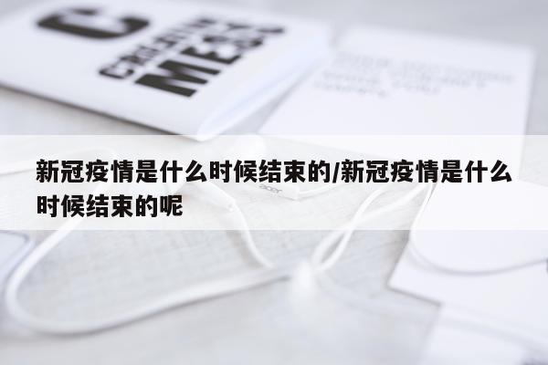 新冠疫情是什么时候结束的/新冠疫情是什么时候结束的呢