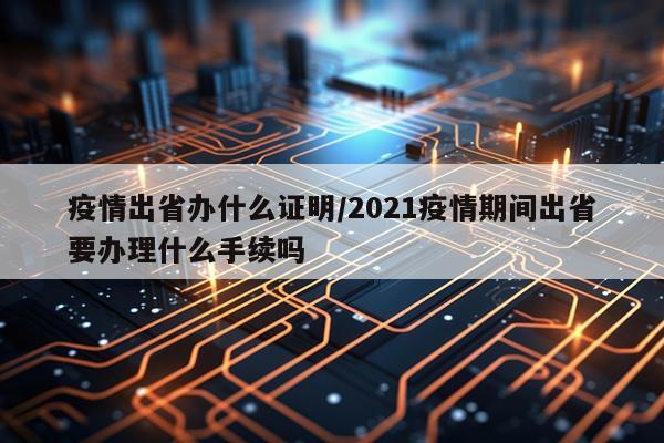 疫情出省办什么证明/2021疫情期间出省要办理什么手续吗