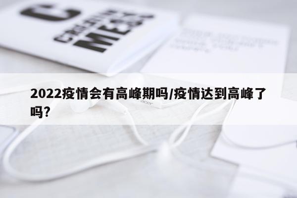 2022疫情会有高峰期吗/疫情达到高峰了吗?