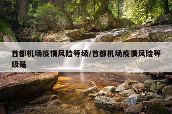 首都机场疫情风险等级/首都机场疫情风险等级是
