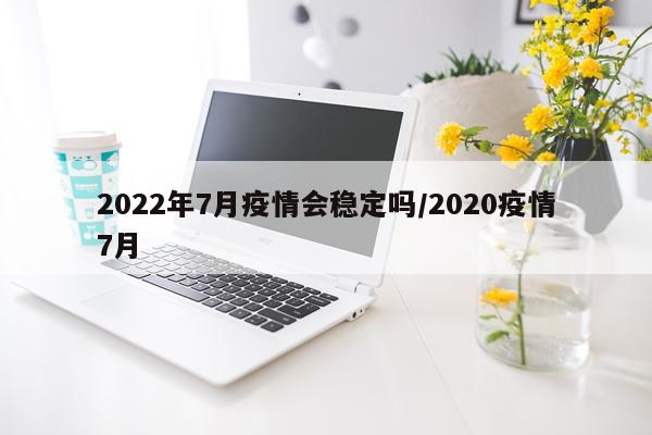 2022年7月疫情会稳定吗/2020疫情7月