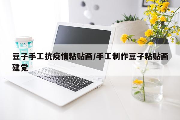豆子手工抗疫情粘贴画/手工制作豆子粘贴画建党