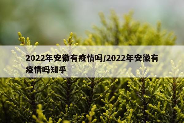 2022年安徽有疫情吗/2022年安徽有疫情吗知乎