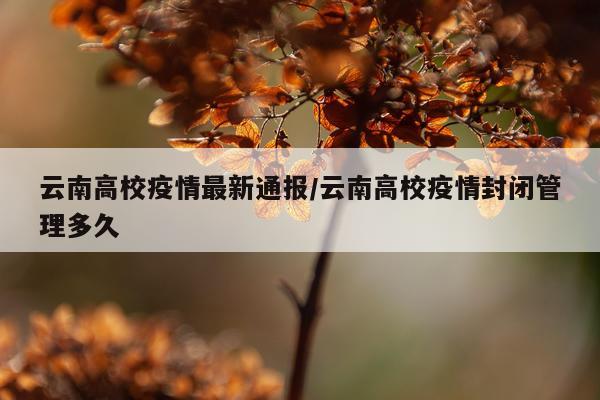 云南高校疫情最新通报/云南高校疫情封闭管理多久