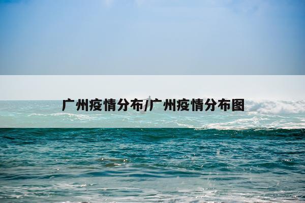 广州疫情分布/广州疫情分布图