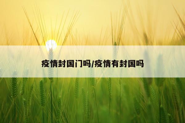 疫情封国门吗/疫情有封国吗