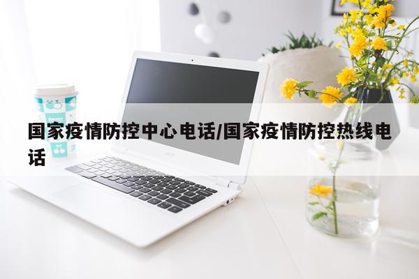 国家疫情防控中心电话/国家疫情防控热线电话