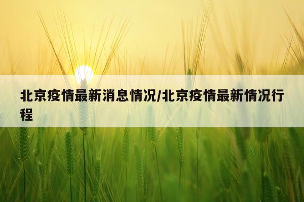 北京疫情最新消息情况/北京疫情最新情况行程