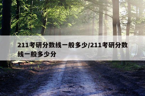 211考研分数线一般多少/211考研分数线一般多少分