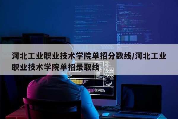 河北工业职业技术学院单招分数线/河北工业职业技术学院单招录取线