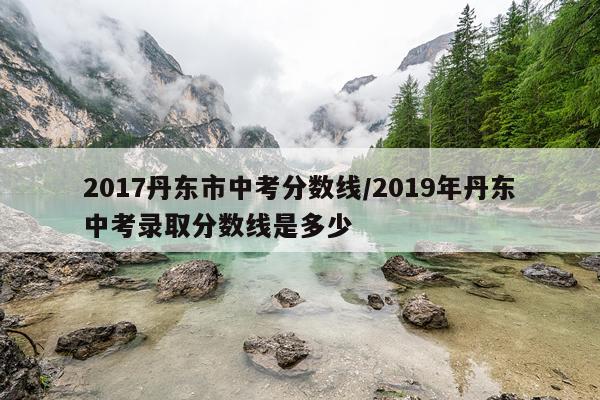 2017丹东市中考分数线/2019年丹东中考录取分数线是多少