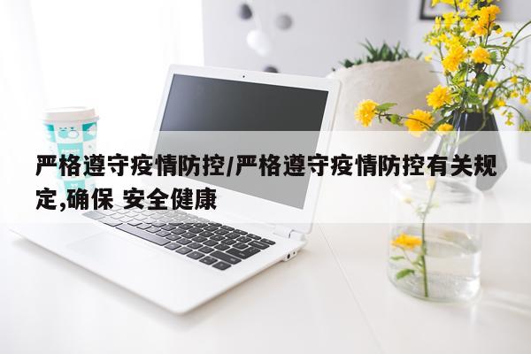 严格遵守疫情防控/严格遵守疫情防控有关规定,确保 安全健康