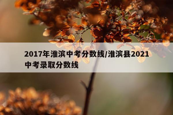 2017年淮滨中考分数线/淮滨县2021中考录取分数线