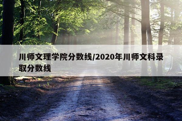川师文理学院分数线/2020年川师文科录取分数线