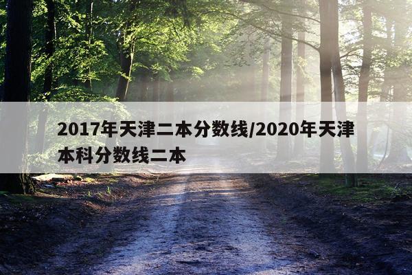 2017年天津二本分数线/2020年天津本科分数线二本