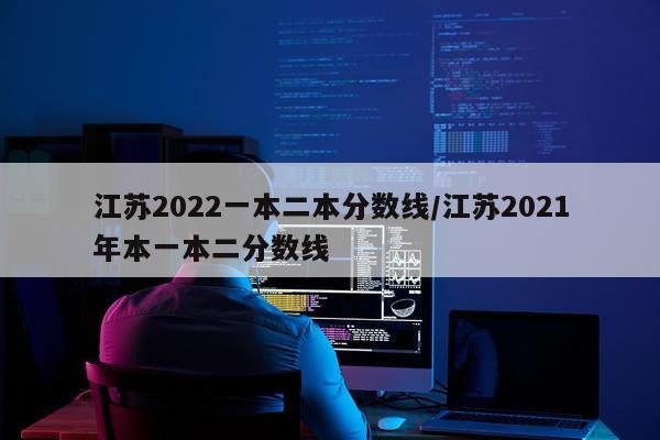 江苏2022一本二本分数线/江苏2021年本一本二分数线