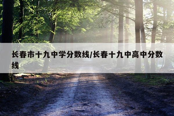 长春市十九中学分数线/长春十九中高中分数线