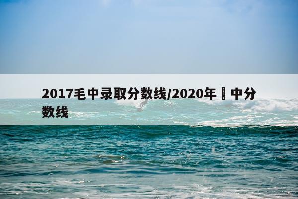 2017毛中录取分数线/2020年栟中分数线