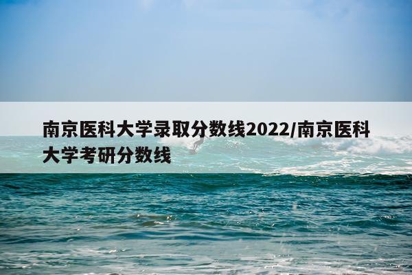 南京医科大学录取分数线2022/南京医科大学考研分数线