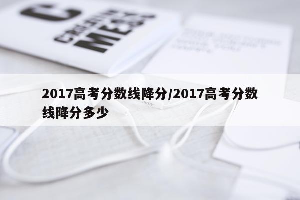 2017高考分数线降分/2017高考分数线降分多少