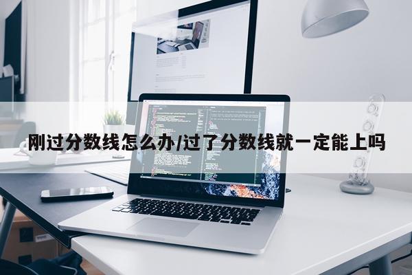 刚过分数线怎么办/过了分数线就一定能上吗