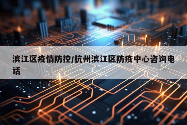 滨江区疫情防控/杭州滨江区防疫中心咨询电话