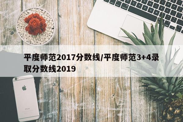平度师范2017分数线/平度师范3+4录取分数线2019