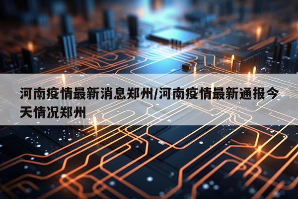河南疫情最新消息郑州/河南疫情最新通报今天情况郑州