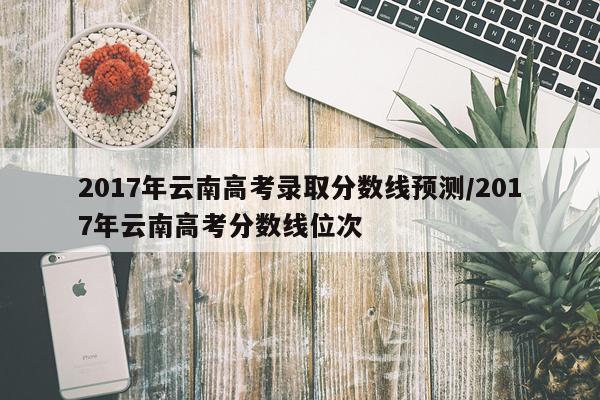 2017年云南高考录取分数线预测/2017年云南高考分数线位次