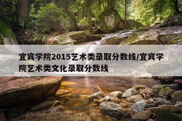 宜宾学院2015艺术类录取分数线/宜宾学院艺术类文化录取分数线