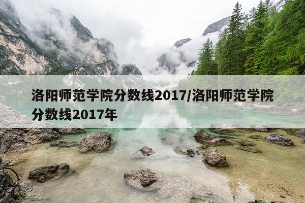 洛阳师范学院分数线2017/洛阳师范学院分数线2017年