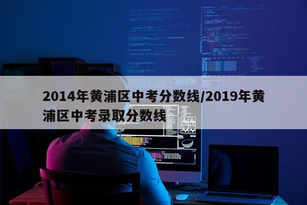 2014年黄浦区中考分数线/2019年黄浦区中考录取分数线