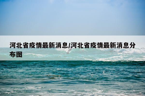 河北省疫情最新消息/河北省疫情最新消息分布图