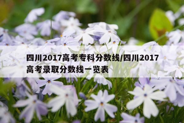 四川2017高考专科分数线/四川2017高考录取分数线一览表