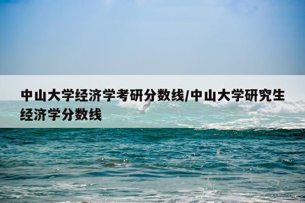 中山大学经济学考研分数线/中山大学研究生经济学分数线