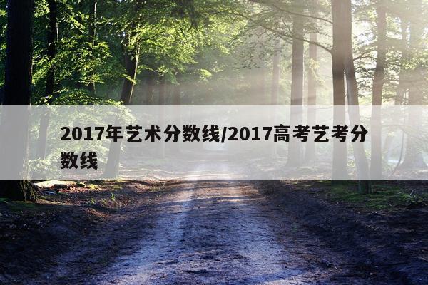 2017年艺术分数线/2017高考艺考分数线