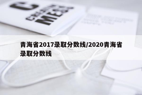 青海省2017录取分数线/2020青海省录取分数线
