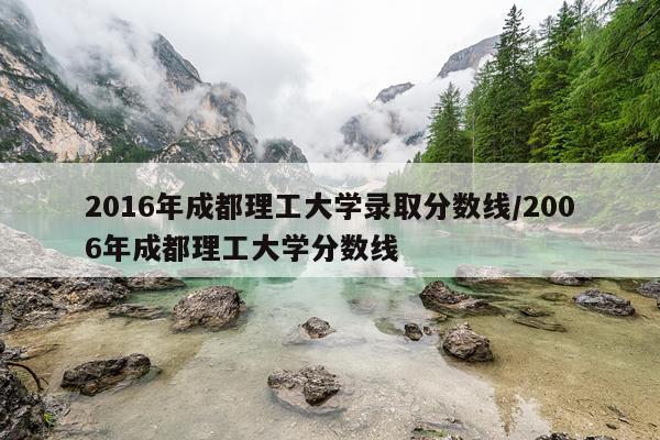 2016年成都理工大学录取分数线/2006年成都理工大学分数线