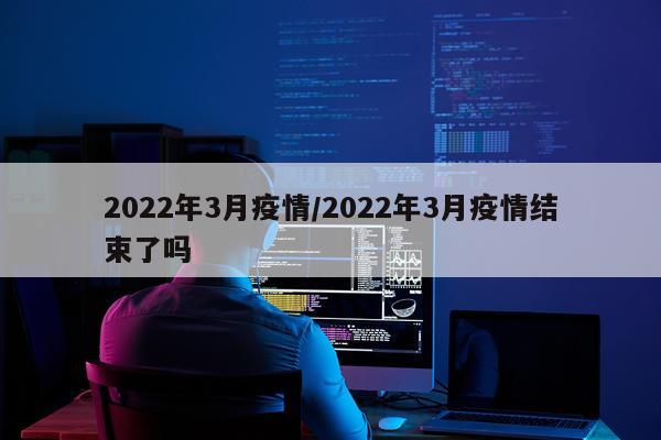 2022年3月疫情/2022年3月疫情结束了吗