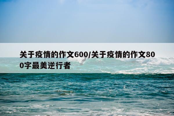 关于疫情的作文600/关于疫情的作文800字最美逆行者
